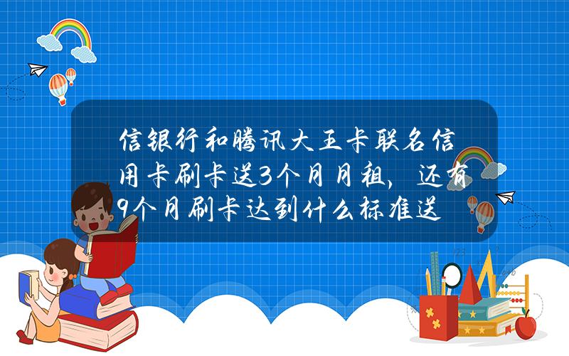 信银行和腾讯大王卡联名信用卡刷卡送3个月月租，还有9个月刷卡达到什么标准送？