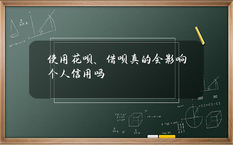 使用花呗、借呗真的会影响个人信用吗？