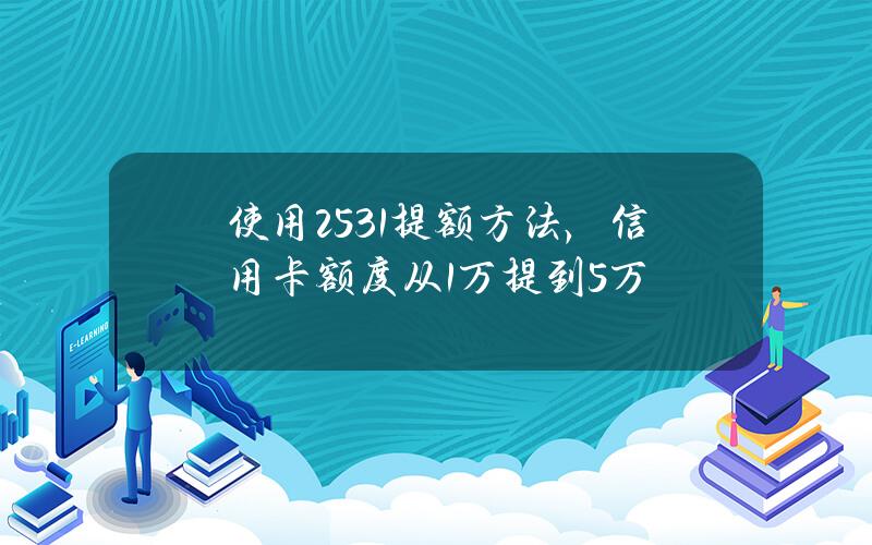 使用25 3 1提额方法，信用卡额度从1万提到5万