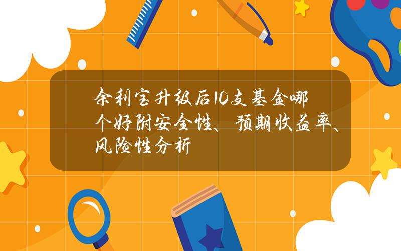 余利宝升级后10支基金哪个好？（附安全性、预期收益率、风险性分析）