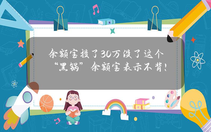 余额宝投了30万没了？这个“黑锅”余额宝表示不背！