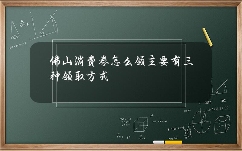 佛山消费券怎么领 主要有三种领取方式