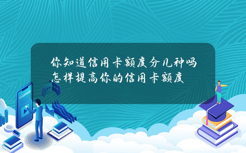 你知道信用卡额度分几种吗？怎样提高你的信用卡额度？