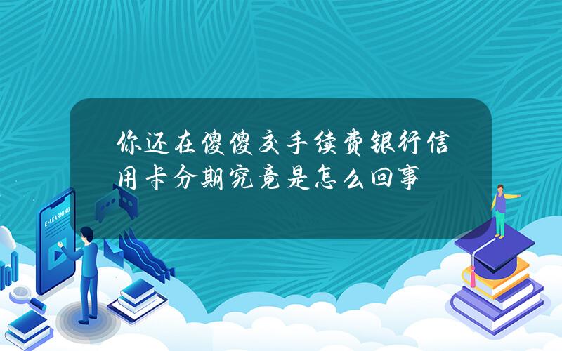 你还在傻傻交手续费？银行信用卡分期究竟是怎么回事？