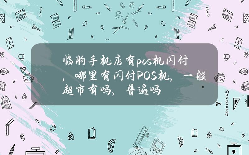 临朐手机店有pos机闪付，哪里有闪付POS机，一般超市有吗，普遍吗