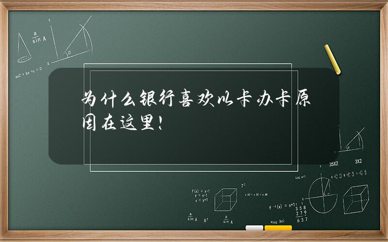 为什么银行喜欢以卡办卡？原因在这里！