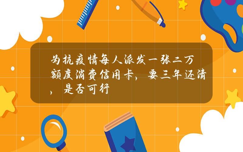 为抗疫情每人派发一张二万额度消费信用卡，要三年还清，是否可行？