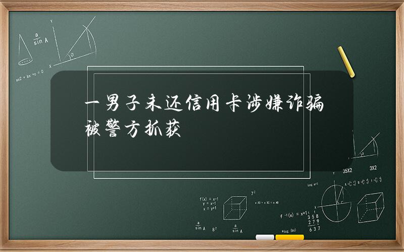 一男子未还信用卡 涉嫌诈骗被警方抓获