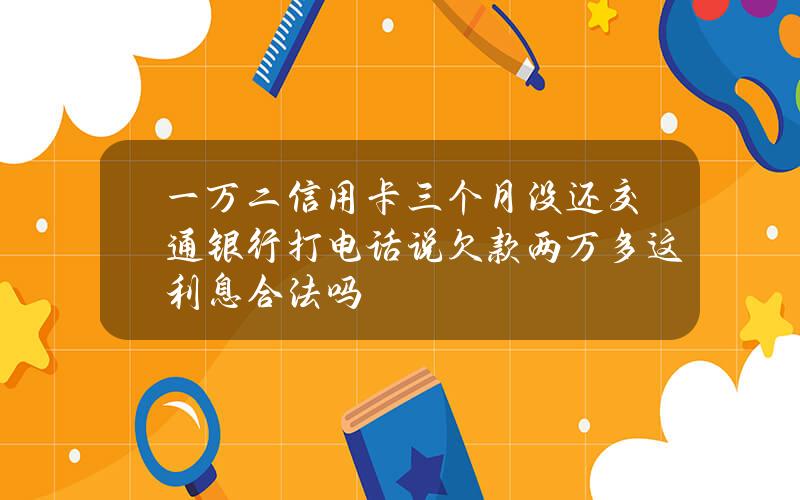 一万二信用卡三个月没还交通银行打电话说欠款两万多这利息合法吗？