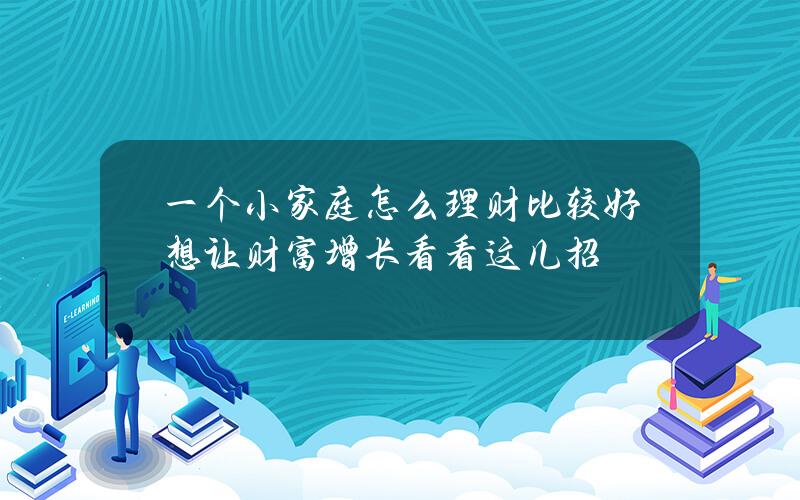 一个小家庭怎么理财比较好？想让财富增长看看这几招