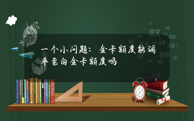 一个小问题：金卡额度能调平至白金卡额度吗？