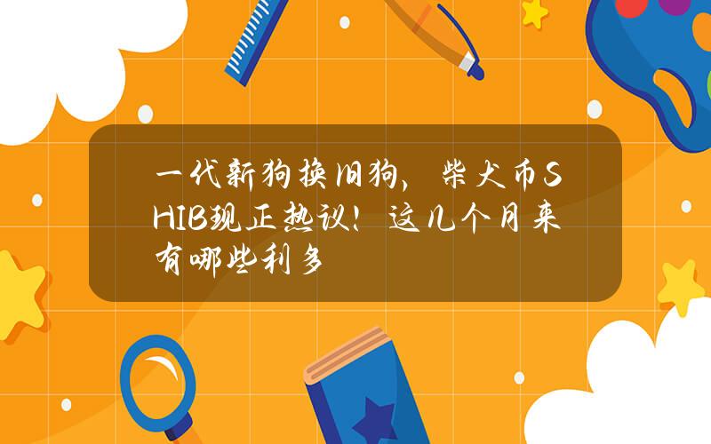 一代新狗换旧狗，柴犬币SHIB现正热议！这几个月来有哪些利多？