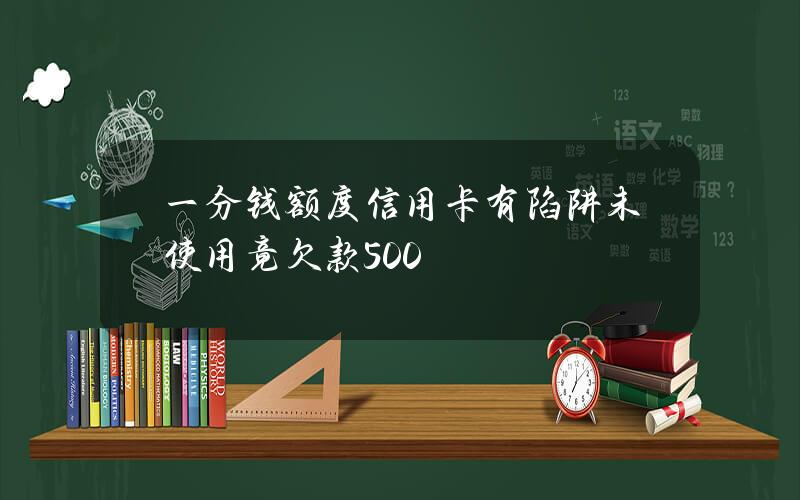 一分钱额度信用卡有陷阱 未使用竟欠款500