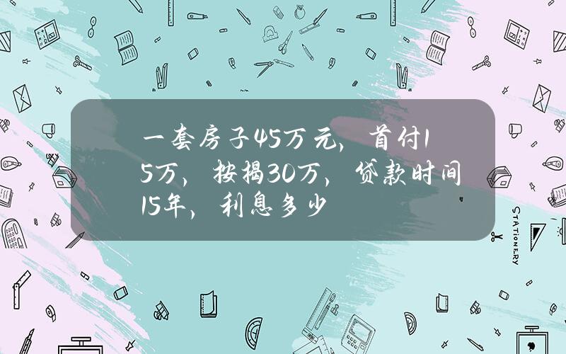 一套房子45万元，首付15万，按揭30万，贷款时间15年，利息多少？