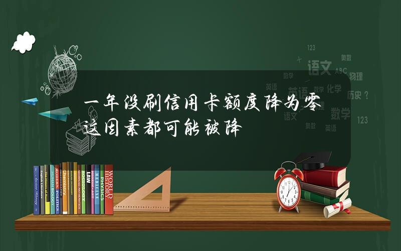 一年没刷信用卡额度降为零？这因素都可能被降