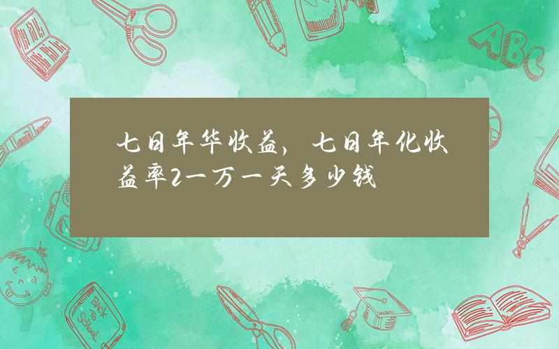 七日年华收益，七日年化收益率2%一万一天多少钱