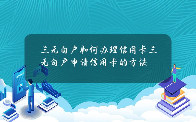 三无白户如何办理信用卡？三无白户申请信用卡的方法