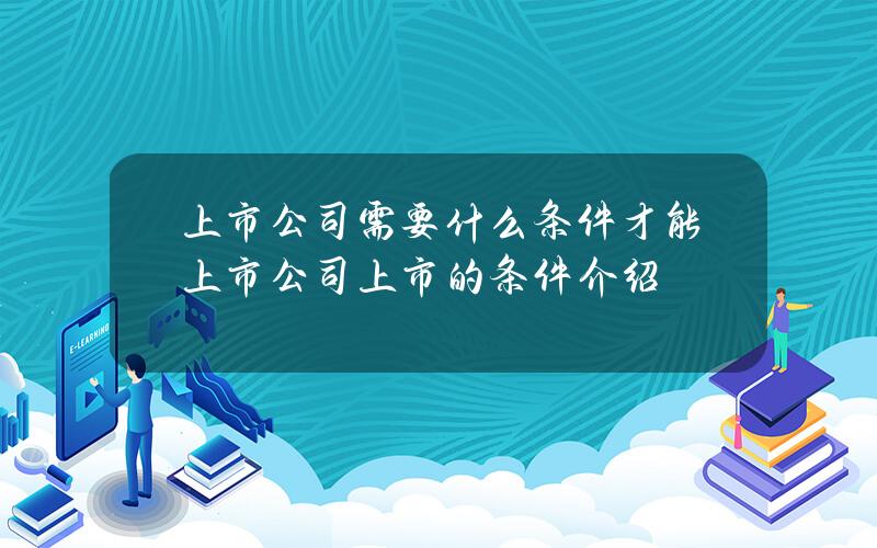 上市公司需要什么条件才能上市 公司上市的条件介绍