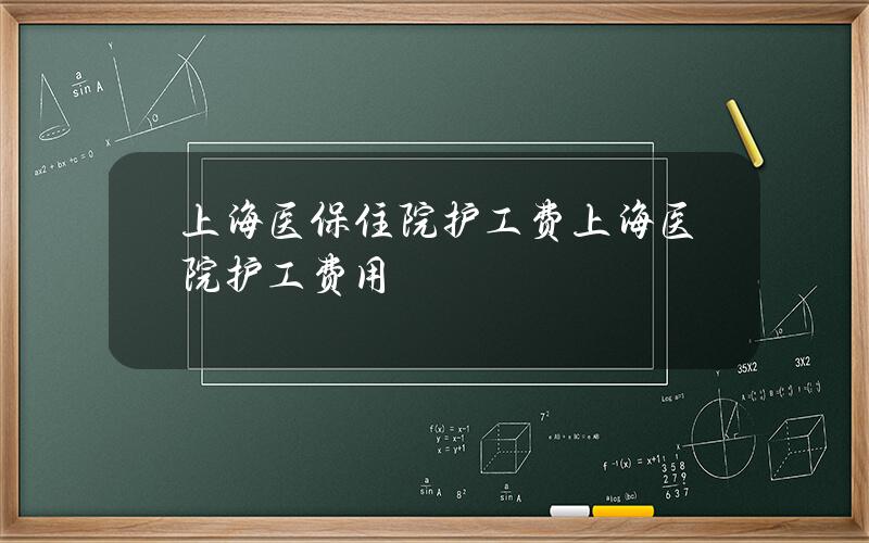 上海医保住院护工费 上海医院护工费用