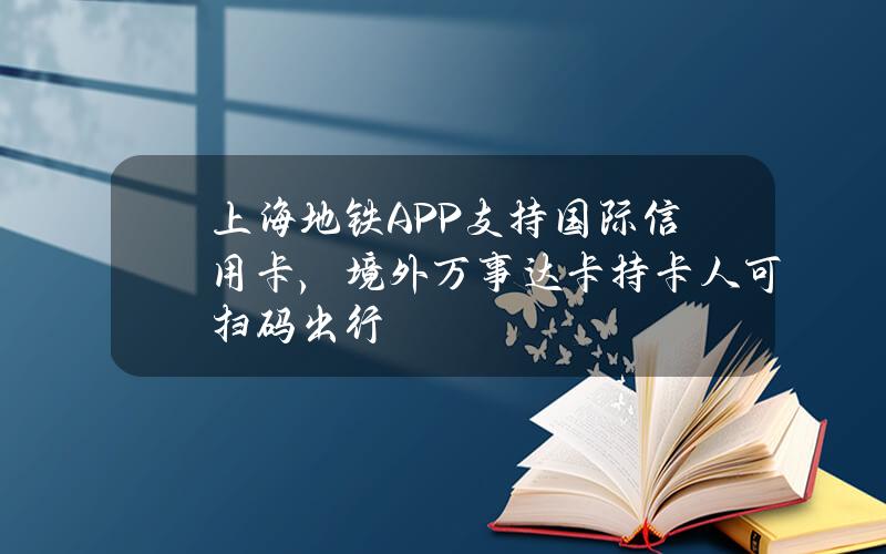 上海地铁APP支持国际信用卡，境外万事达卡持卡人可扫码出行 ...