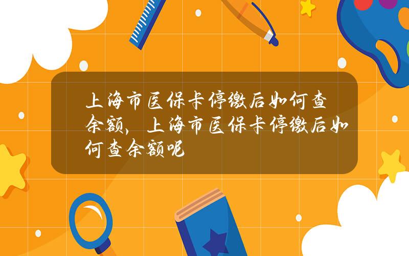 上海市医保卡停缴后如何查余额，上海市医保卡停缴后如何查余额呢