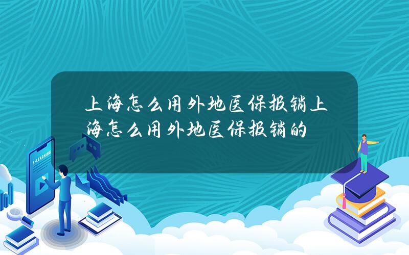 上海怎么用外地医保报销 上海怎么用外地医保报销的