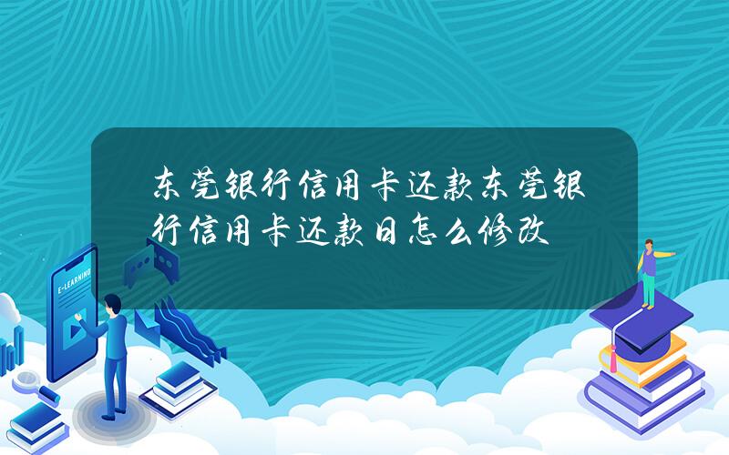 东莞银行信用卡还款(东莞银行信用卡还款日怎么修改)