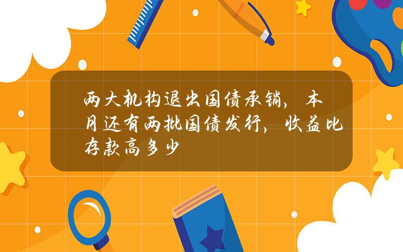 两大机构退出国债承销，本月还有两批国债发行，收益比存款高多少？