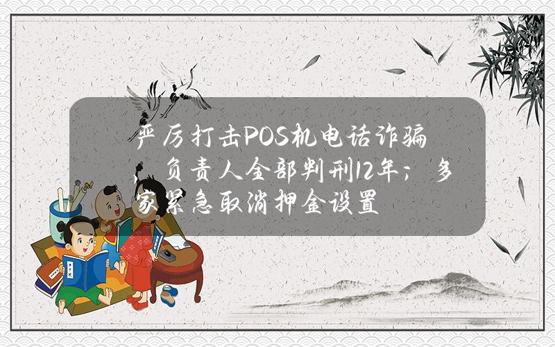 严厉打击POS机电话诈骗，负责人全部判刑12年；多家紧急取消押金设置