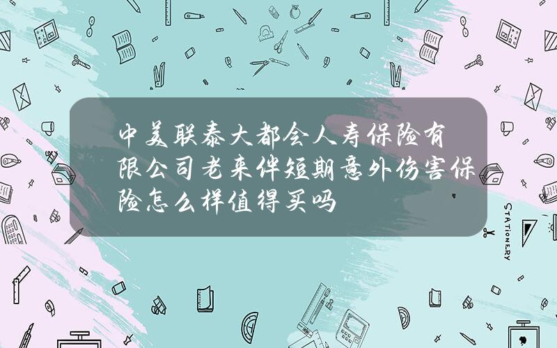 中美联泰大都会人寿保险有限公司老来伴短期意外伤害保险怎么样？值得买吗？