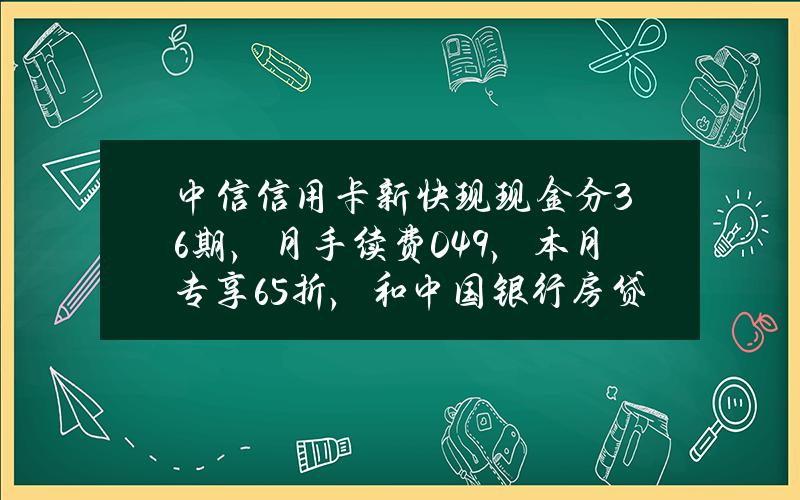 中信信用卡（新快现）现金分36期，月手续费0.49%，本月专享6.5折，和中国银行房贷利率比哪个低