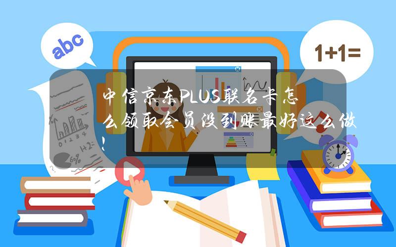 中信京东PLUS联名卡怎么领取会员？没到账最好这么做！