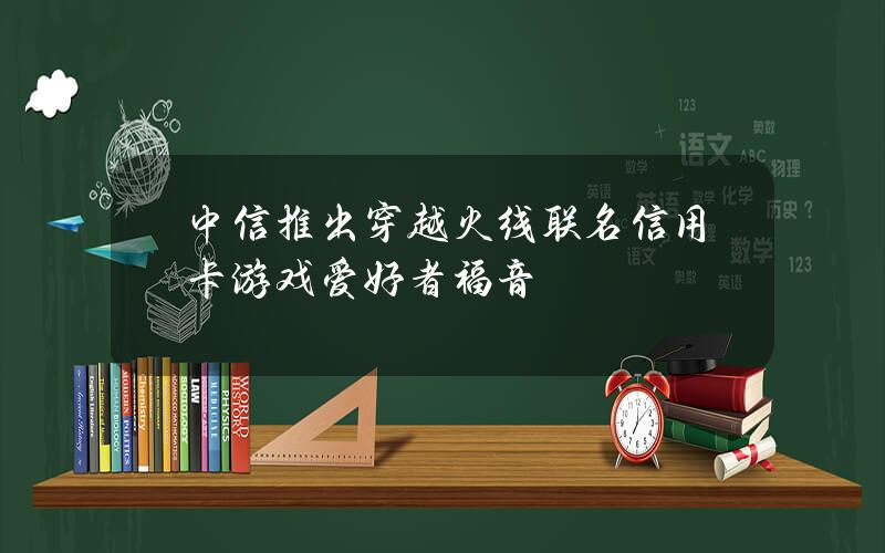 中信推出穿越火线联名信用卡 游戏爱好者福音