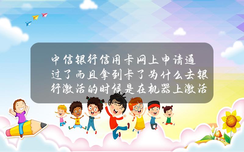 中信银行信用卡网上申请通过了而且拿到卡了为什么去银行激活的时候是在机器上激活的说是等通知设置密码？