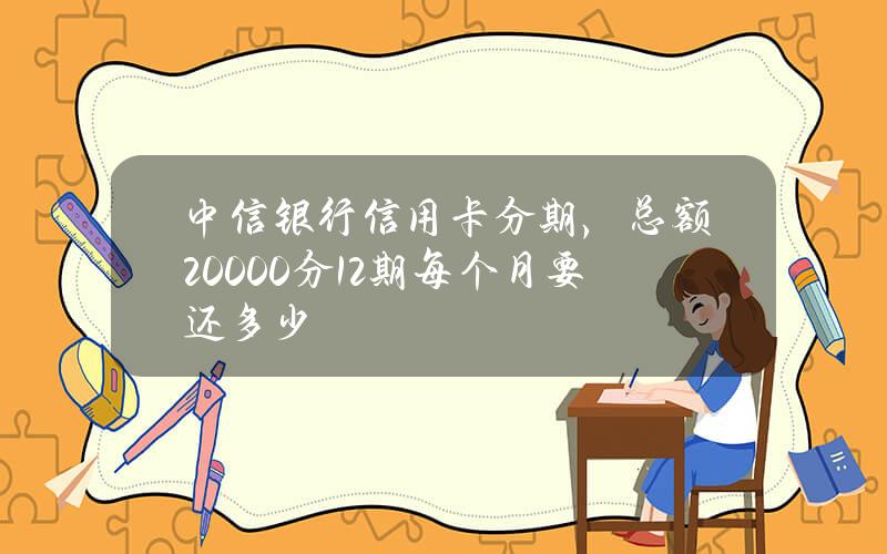 中信银行信用卡分期，总额20000分12期每个月要还多少