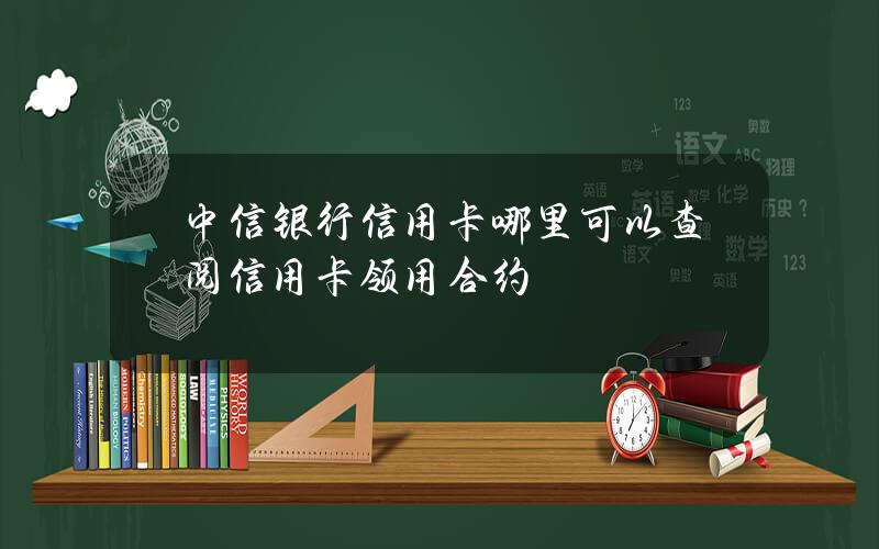 中信银行信用卡哪里可以查阅信用卡领用合约？