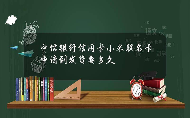 中信银行信用卡小米联名卡申请到发货要多久