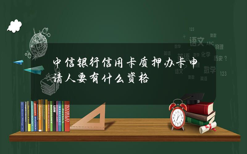 中信银行信用卡质押办卡申请人要有什么资格？