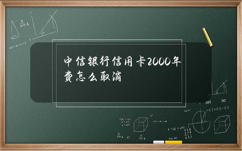 中信银行信用卡2000年费怎么取消？