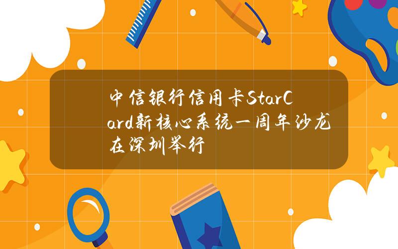 中信银行信用卡StarCard新核心系统一周年沙龙在深圳举行