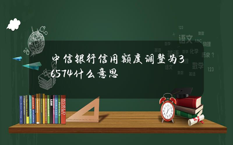 中信银行信用额度调整为36574什么意思？