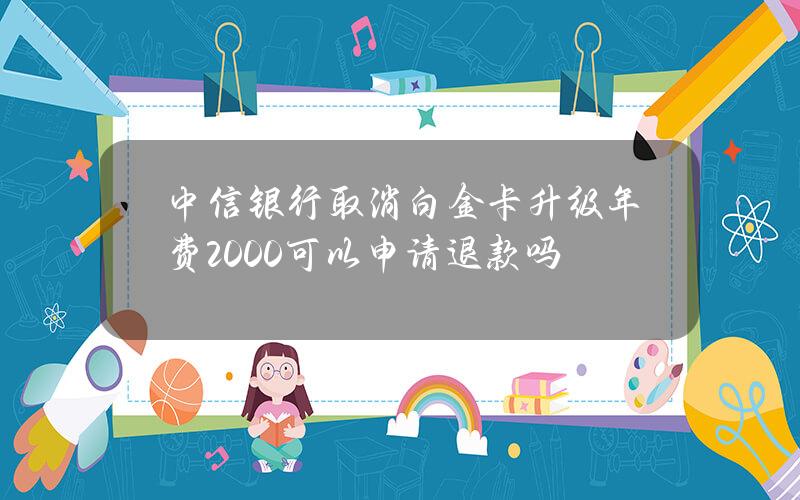 中信银行取消白金卡升级年费2000可以申请退款吗