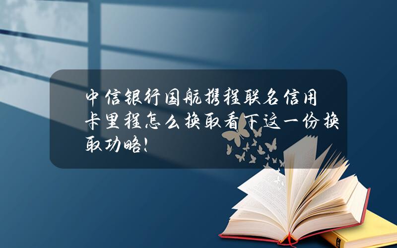 中信银行国航携程联名信用卡里程怎么换取？看下这一份换取功略！