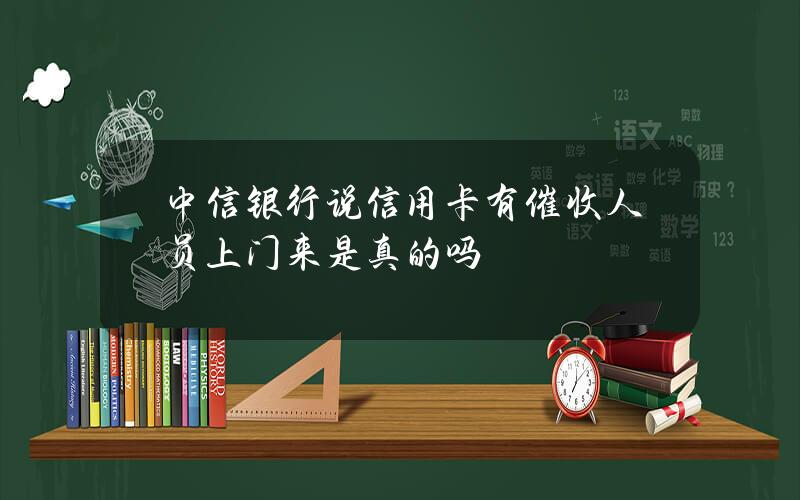 中信银行说信用卡有催收人员上门来是真的吗？