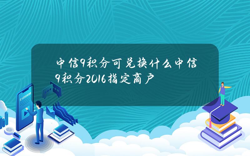 中信9积分可兑换什么中信9积分2016指定商户