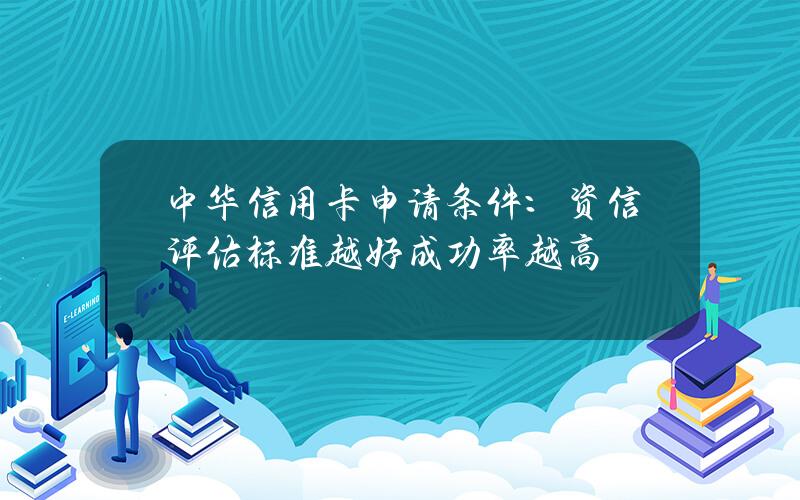 中华信用卡申请条件：资信评估标准越好成功率越高