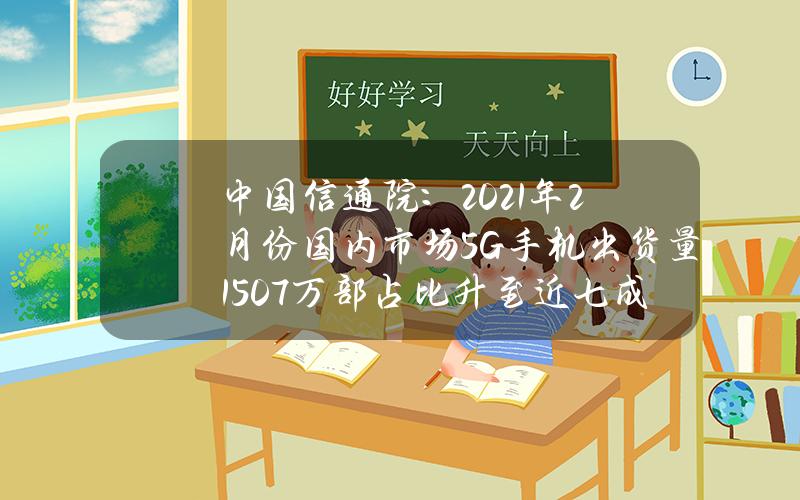 中国信通院：2021年2月份国内市场5G手机出货量1507万部 占比升至近七成