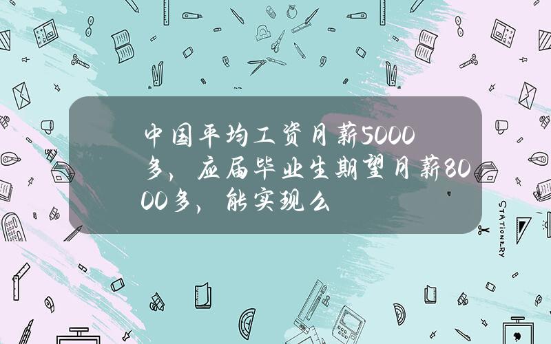 中国平均工资月薪5000多，应届毕业生期望月薪8000多，能实现么？