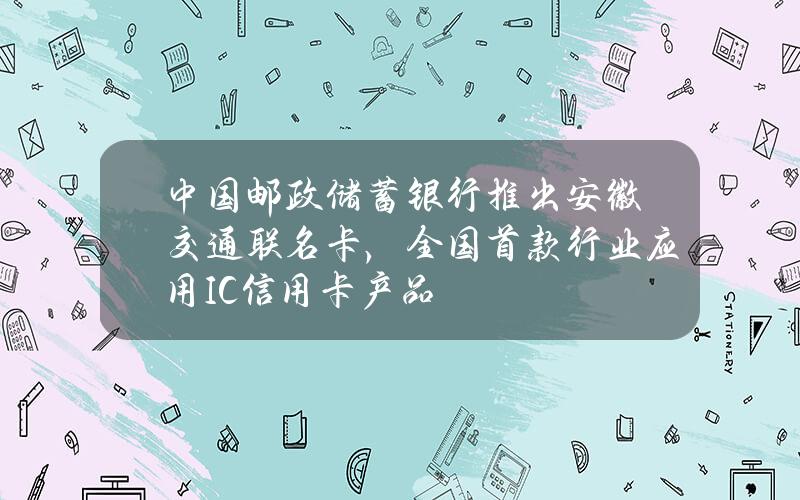 中国邮政储蓄银行推出安徽交通联名卡，全国首款行业应用IC信用卡产品