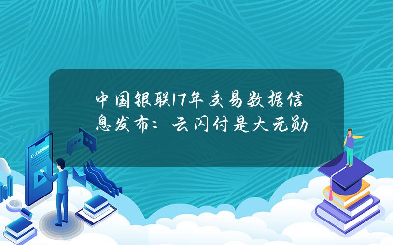 中国银联17年交易数据信息发布：云闪付是大元勋